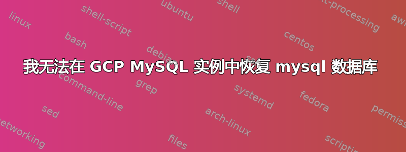 我无法在 GCP MySQL 实例中恢复 mysql 数据库