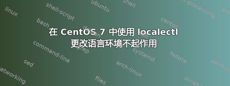 在 CentOS 7 中使用 localectl 更改语言环境不起作用