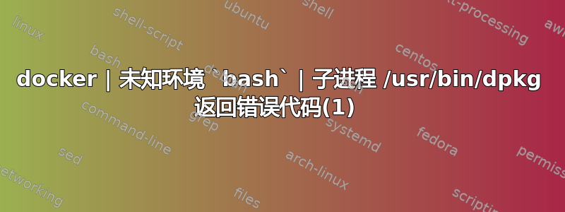 docker | 未知环境 `bash` | 子进程 /usr/bin/dpkg 返回错误代码(1) 