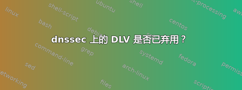 dnssec 上的 DLV 是否已弃用？