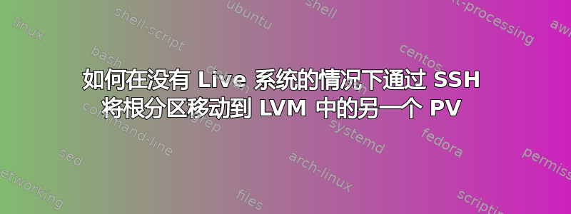 如何在没有 Live 系统的情况下通过 SSH 将根分区移动到 LVM 中的另一个 PV