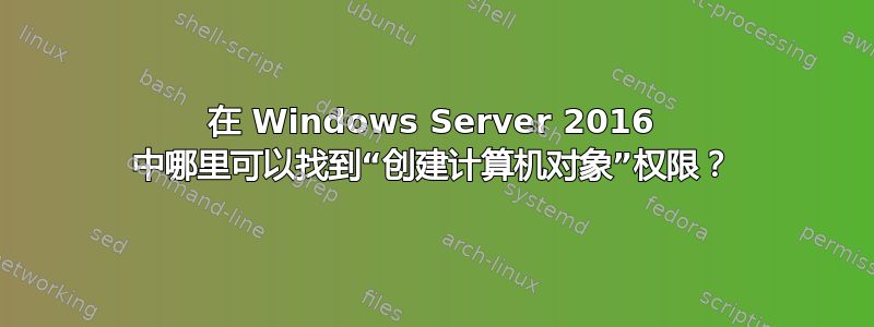 在 Windows Server 2016 中哪里可以找到“创建计算机对象”权限？