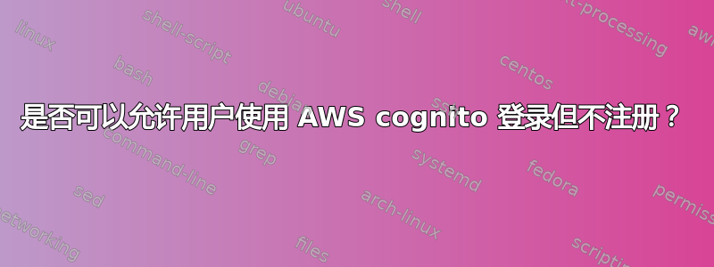 是否可以允许用户使用 AWS cognito 登录但不注册？