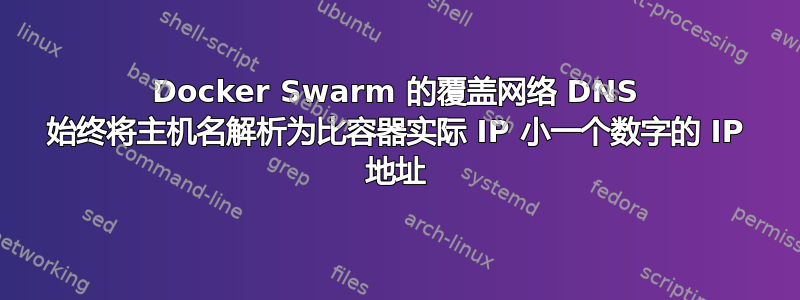 Docker Swarm 的覆盖网络 DNS 始终将主机名解析为比容器实际 IP 小一个数字的 IP 地址