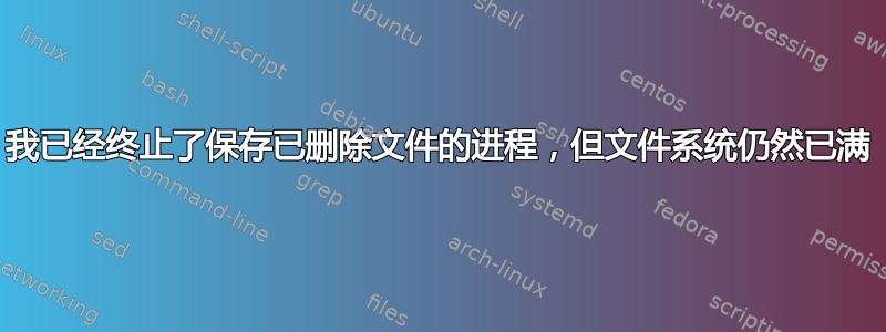 我已经终止了保存已删除文件的进程，但文件系统仍然已满