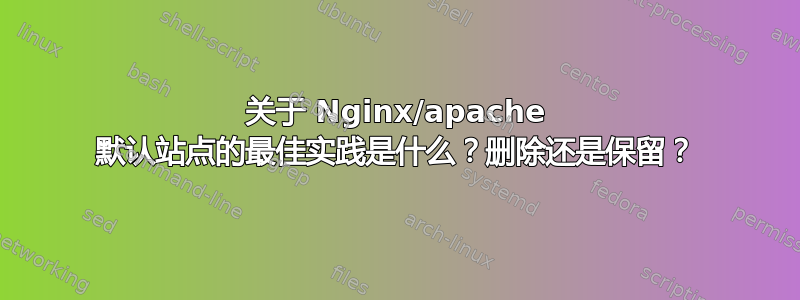 关于 Nginx/apache 默认站点的最佳实践是什么？删除还是保留？