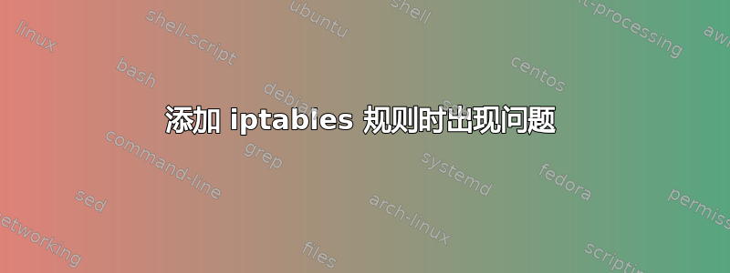 添加 iptables 规则时出现问题