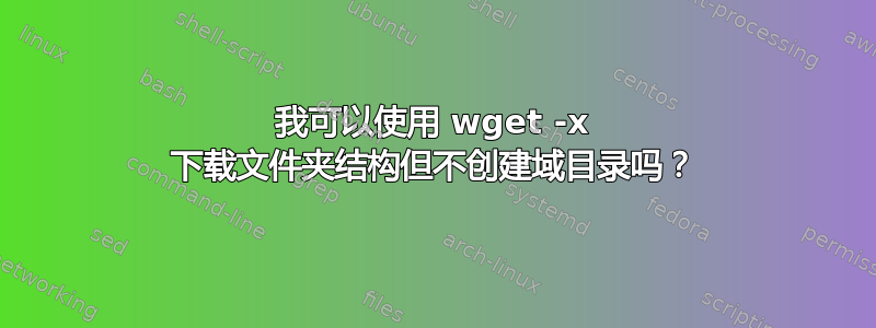 我可以使用 wget -x 下载文件夹结构但不创建域目录吗？