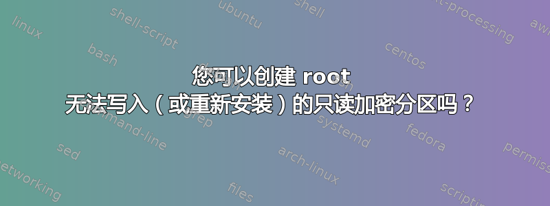 您可以创建 root 无法写入（或重新安装）的只读加密分区吗？