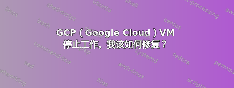 GCP（Google Cloud）VM 停止工作。我该如何修复？