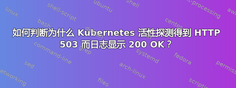 如何判断为什么 Kubernetes 活性探测得到 HTTP 503 而日志显示 200 OK？