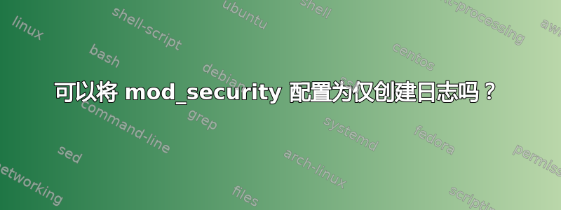 可以将 mod_security 配置为仅创建日志吗？