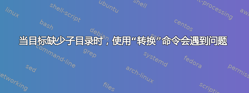 当目标缺少子目录时，使用“转换”命令会遇到问题