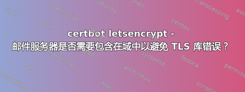 certbot letsencrypt - 邮件服务器是否需要包含在域中以避免 TLS 库错误？