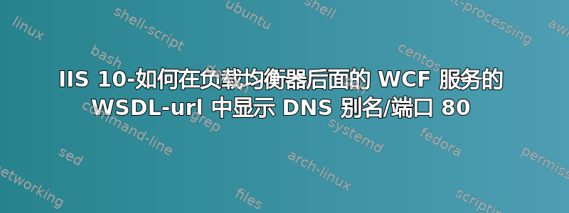 IIS 10-如何在负载均衡器后面的 WCF 服务的 WSDL-url 中显示 DNS 别名/端口 80