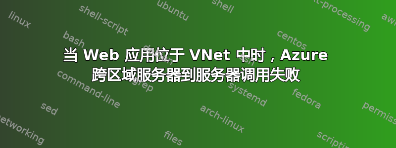 当 Web 应用位于 VNet 中时，Azure 跨区域服务器到服务器调用失败