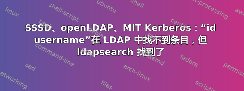 SSSD、openLDAP、MIT Kerberos：“id username”在 LDAP 中找不到条目，​​但 ldapsearch 找到了