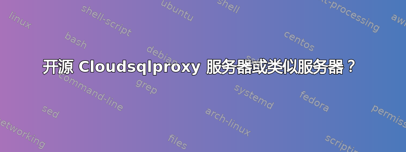 开源 Cloudsqlproxy 服务器或类似服务器？