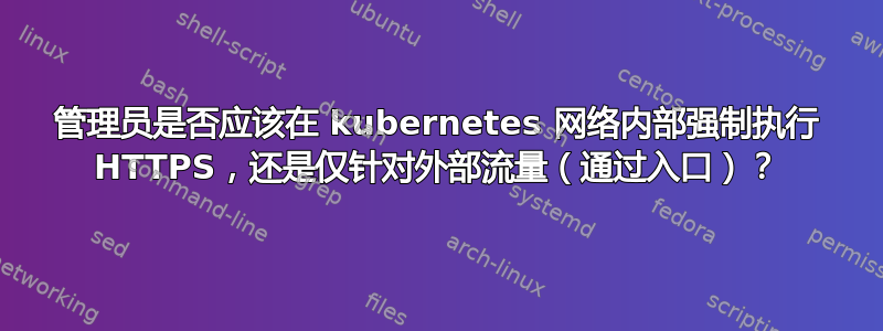 管理员是否应该在 kubernetes 网络内部强制执行 HTTPS，还是仅针对外部流量（通过入口）？