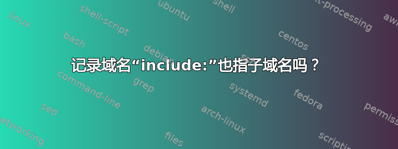 记录域名“include:”也指子域名吗？