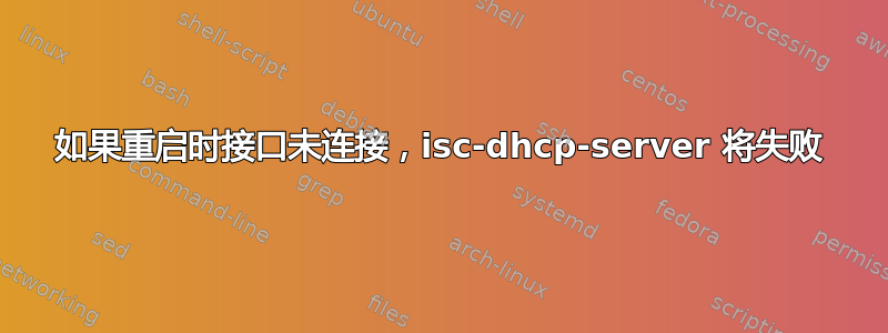 如果重启时接口未连接，isc-dhcp-server 将失败