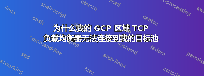 为什么我的 GCP 区域 TCP 负载均衡器无法连接到我的目标池