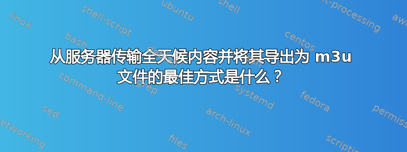 从服务器传输全天候内容并将其导出为 m3u 文件的最佳方式是什么？