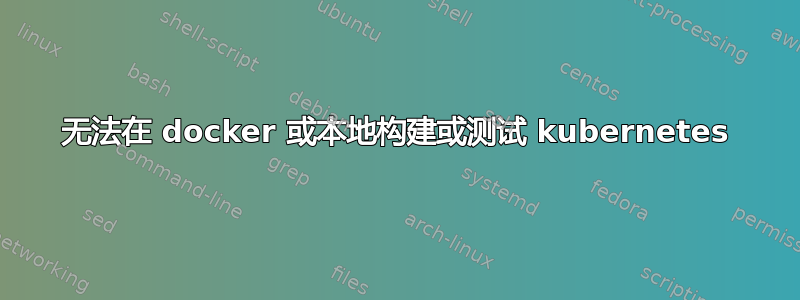 无法在 docker 或本地构建或测试 kubernetes