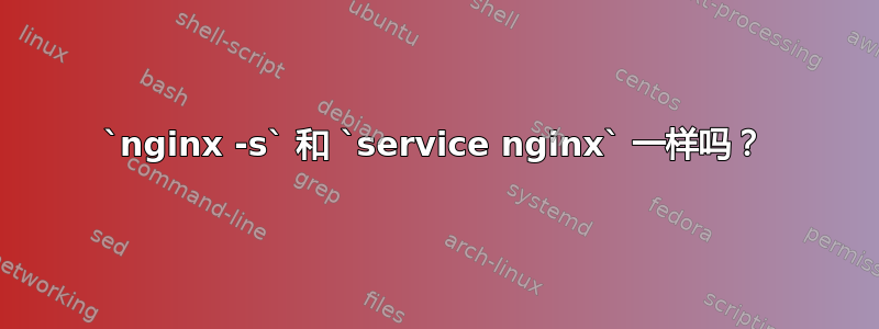 `nginx -s` 和 `service nginx` 一样吗？