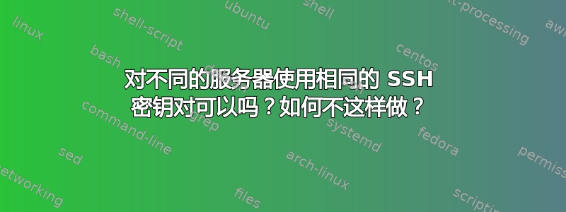 对不同的服务器使用相同的 SSH 密钥对可以吗？如何不这样做？