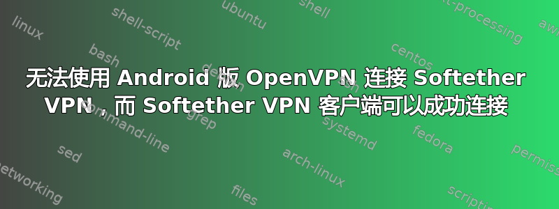 无法使用 Android 版 OpenVPN 连接 Softether VPN，而 Softether VPN 客户端可以成功连接