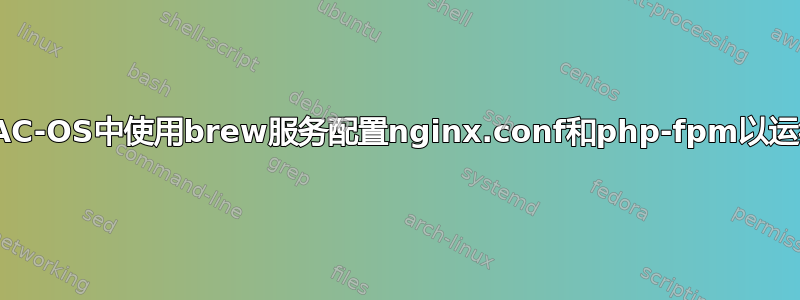 如何在MAC-OS中使用brew服务配置nginx.conf和php-fpm以运行php？