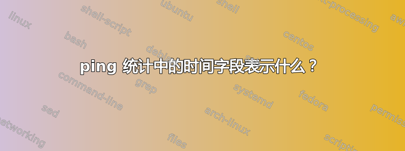 ping 统计中的时间字段表示什么？