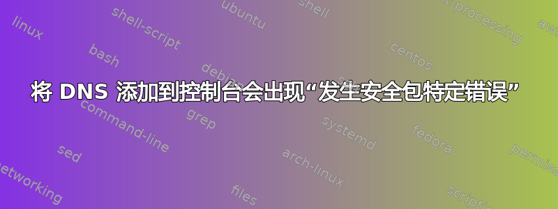 将 DNS 添加到控制台会出现“发生安全包特定错误”