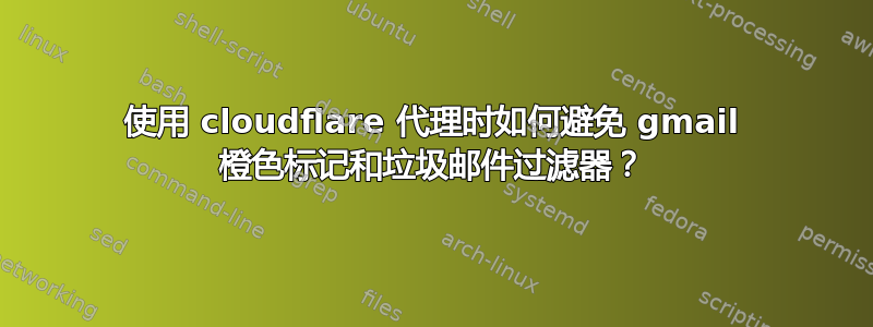 使用 cloudflare 代理时如何避免 gmail 橙色标记和垃圾邮件过滤器？