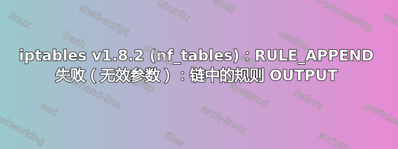 iptables v1.8.2 (nf_tables)：RULE_APPEND 失败（无效参数）：链中的规则 OUTPUT