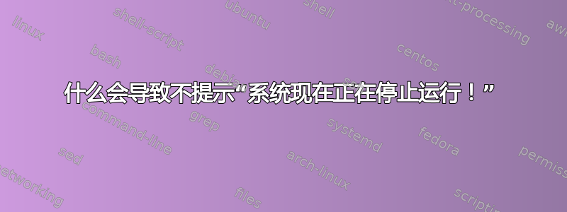 什么会导致不提示“系统现在正在停止运行！”