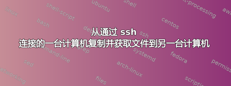 从通过 ssh 连接的一台计算机复制并获取文件到另一台计算机