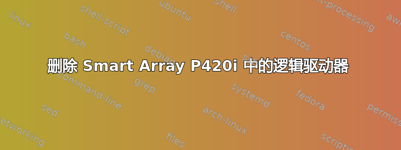 删除 Smart Array P420i 中的逻辑驱动器