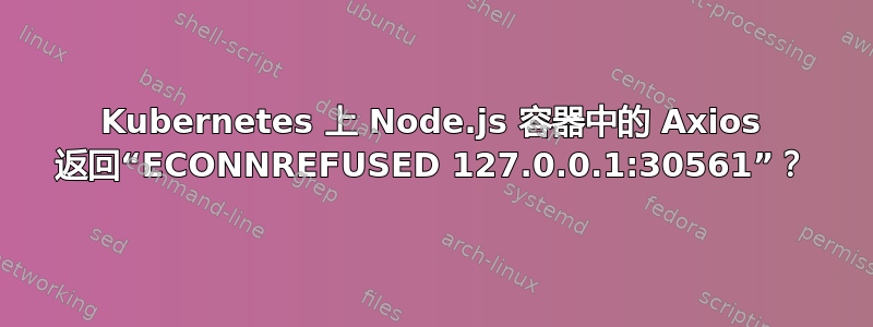 Kubernetes 上 Node.js 容器中的 Axios 返回“ECONNREFUSED 127.0.0.1:30561”？