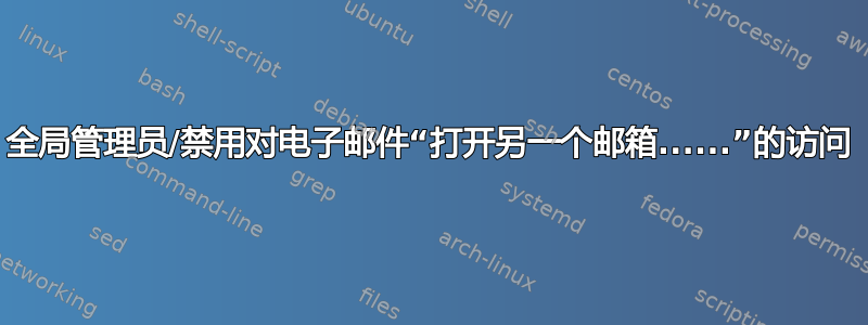 全局管理员/禁用对电子邮件“打开另一个邮箱......”的访问