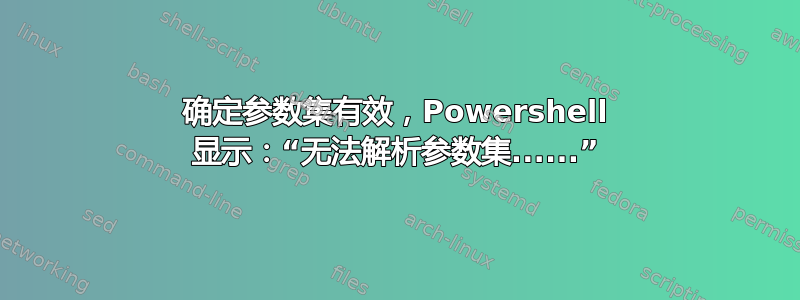 确定参数集有效，Powershell 显示：“无法解析参数集......”