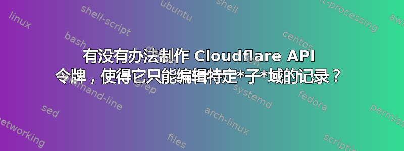 有没有办法制作 Cloudflare API 令牌，使得它只能编辑特定*子*域的记录？