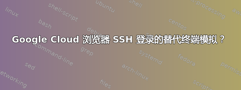 Google Cloud 浏览器 SSH 登录的替代终端模拟？