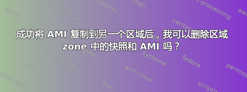 成功将 AMI 复制到另一个区域后，我可以删除区域 zone 中的快照和 AMI 吗？