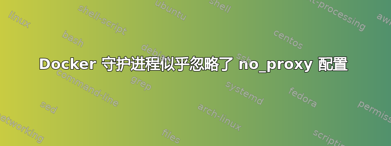 Docker 守护进程似乎忽略了 no_proxy 配置