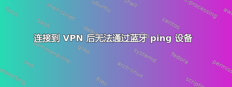 连接到 VPN 后无法通过蓝牙 ping 设备 