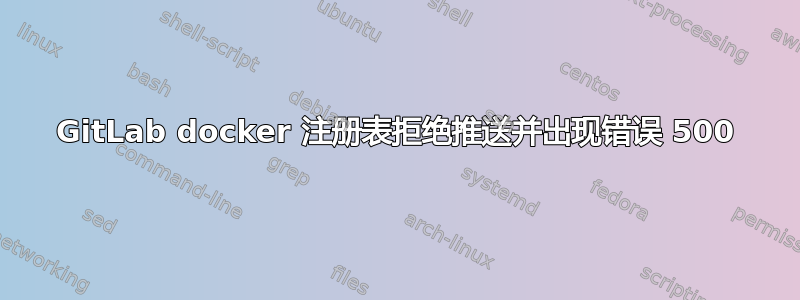 GitLab docker 注册表拒绝推送并出现错误 500