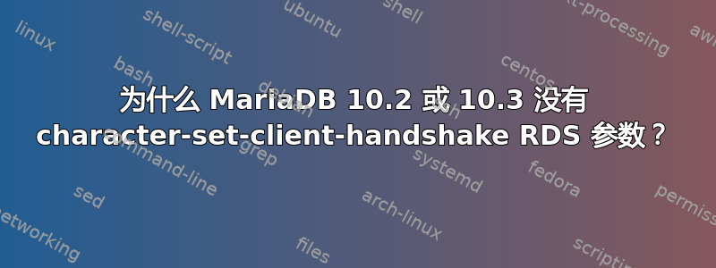 为什么 MariaDB 10.2 或 10.3 没有 character-set-client-handshake RDS 参数？