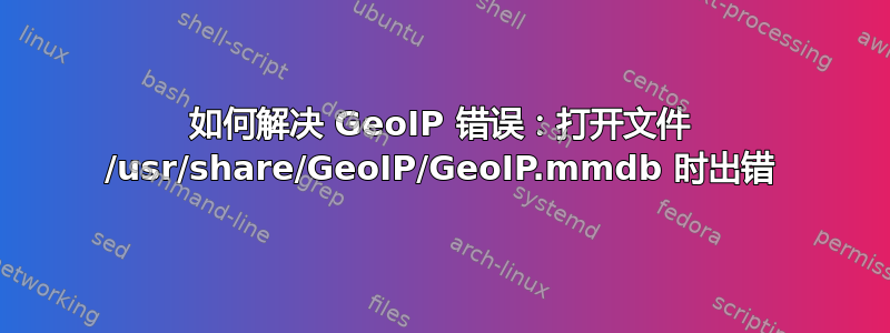 如何解决 GeoIP 错误：打开文件 /usr/share/GeoIP/GeoIP.mmdb 时出错